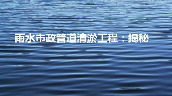雨水市政管道清淤工程：揭秘城市暗流背后的驚人秘密！